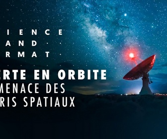 Replay Science grand format - Alerte en orbite : la menace des débris spatiaux